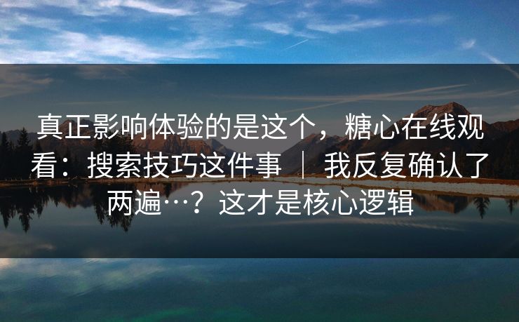 真正影响体验的是这个，糖心在线观看：搜索技巧这件事 ｜ 我反复确认了两遍…？这才是核心逻辑