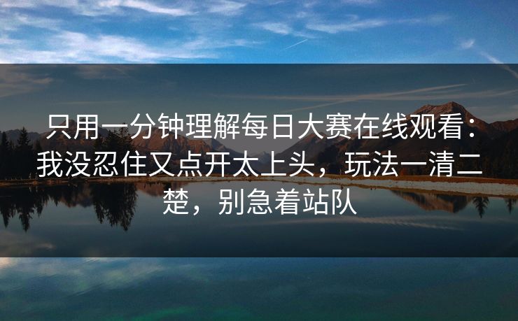 只用一分钟理解每日大赛在线观看：我没忍住又点开太上头，玩法一清二楚，别急着站队