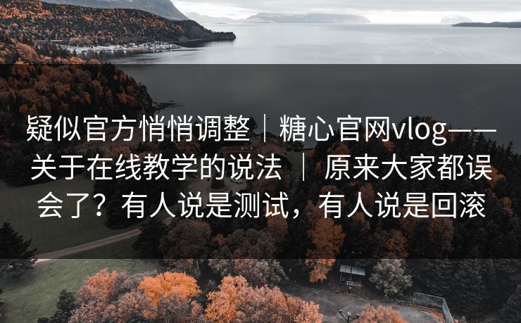 疑似官方悄悄调整｜糖心官网vlog——关于在线教学的说法 ｜ 原来大家都误会了？有人说是测试，有人说是回滚  第1张