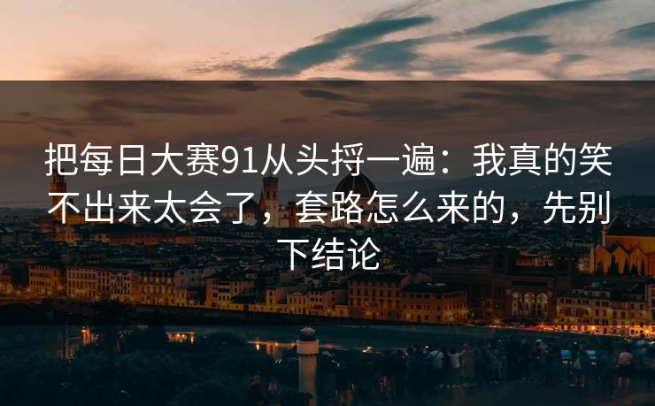 把每日大赛91从头捋一遍：我真的笑不出来太会了，套路怎么来的，先别下结论
