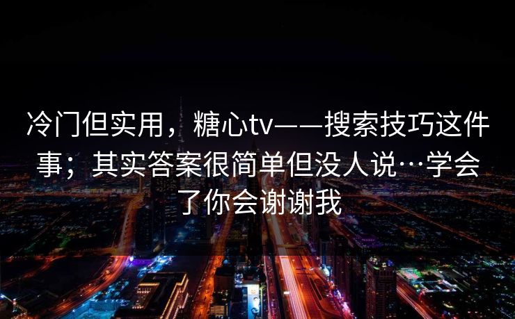 冷门但实用，糖心tv——搜索技巧这件事；其实答案很简单但没人说…学会了你会谢谢我
