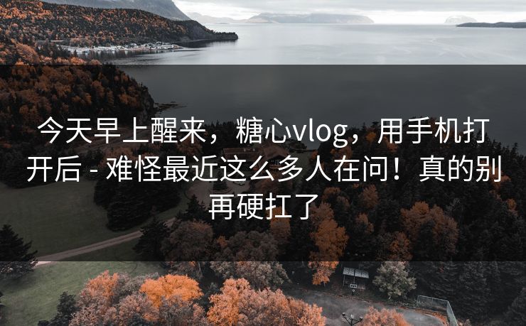 今天早上醒来,糖心vlog,用手机打开后 - 难怪最近这么多人在问!真的别再硬扛了 今天早上醒来,糖心vlog,用手机打开后 - 难怪最近这么多人在问!真的别再硬扛了