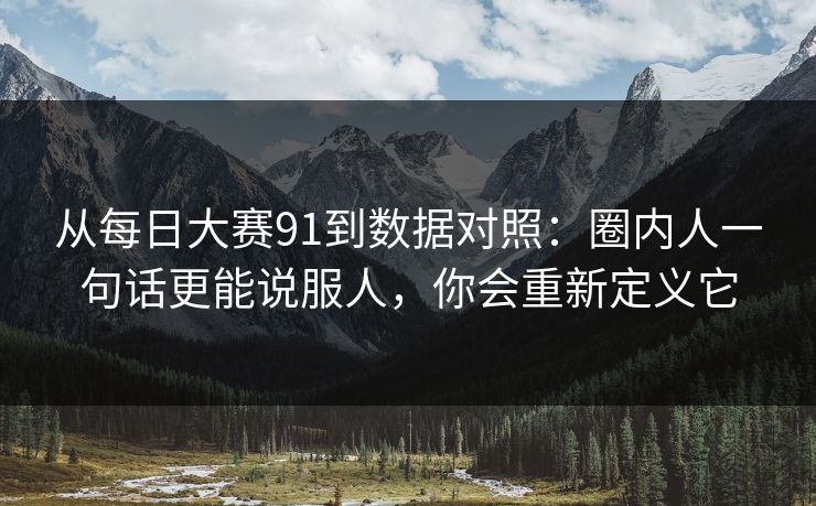 从每日大赛91到数据对照：圈内人一句话更能说服人，你会重新定义它