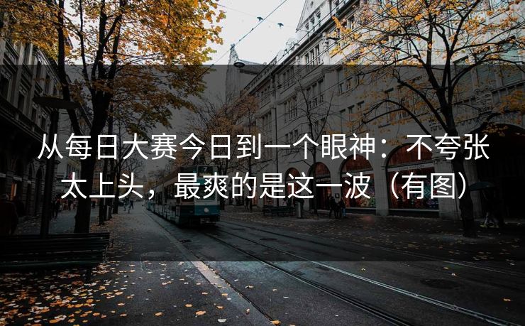 从每日大赛今日到一个眼神：不夸张太上头，最爽的是这一波（有图）