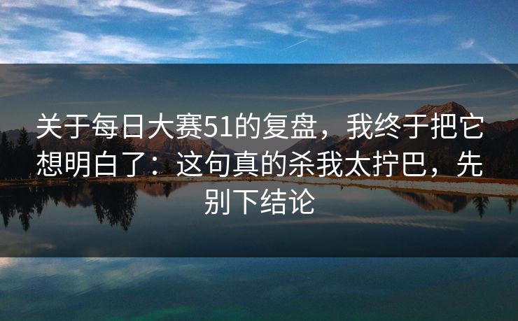 关于每日大赛51的复盘,我终于把它想明白了:这句真的杀我太拧巴,先别下结论 关于每日大赛51的复盘,我终于把它想明白了:这句真的杀我太拧巴,先别下结论
