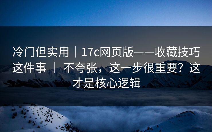 冷门但实用|17c网页版——收藏技巧这件事 | 不夸张,这一步很重要?这才是核心逻辑