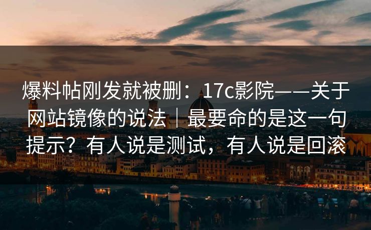 爆料帖刚发就被删:17c影院——关于网站镜像的说法|最要命的是这一句提示?有人说是测试,有人说是回滚