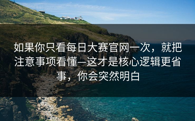 如果你只看每日大赛官网一次，就把注意事项看懂—这才是核心逻辑更省事，你会突然明白