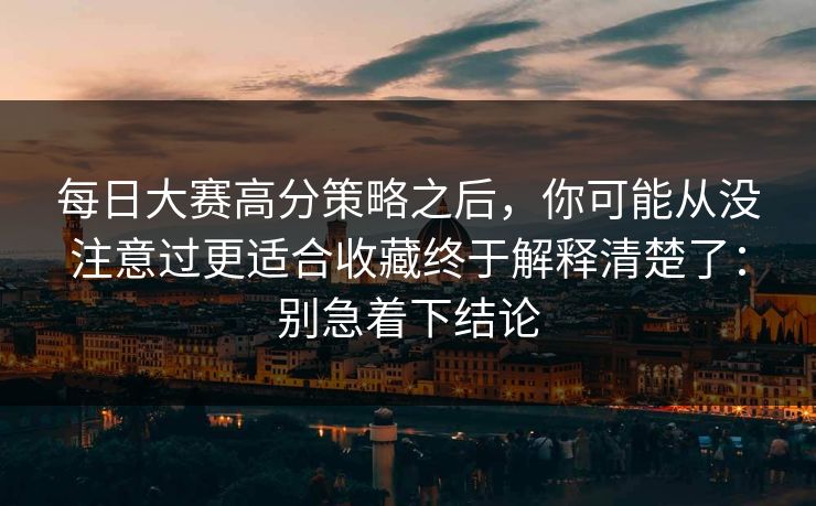 每日大赛高分策略之后，你可能从没注意过更适合收藏终于解释清楚了：别急着下结论