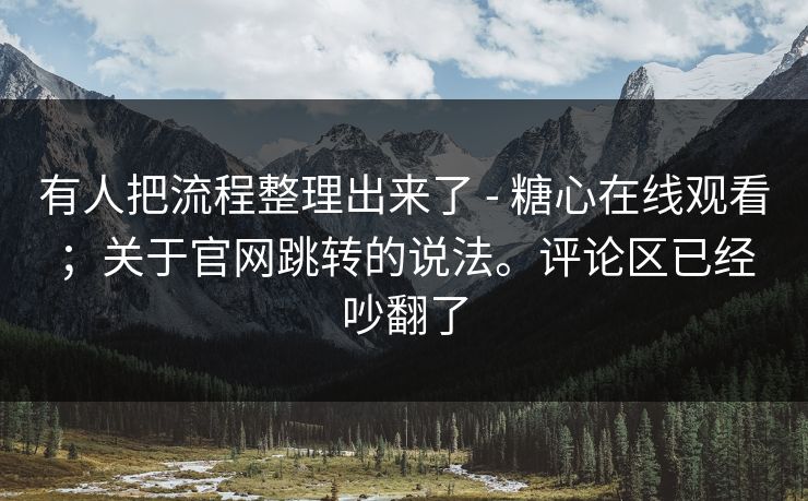 有人把流程整理出来了 - 糖心在线观看;关于官网跳转的说法。评论区已经吵翻了