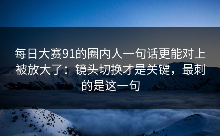 每日大赛91的圈内人一句话更能对上被放大了：镜头切换才是关键，最刺的是这一句