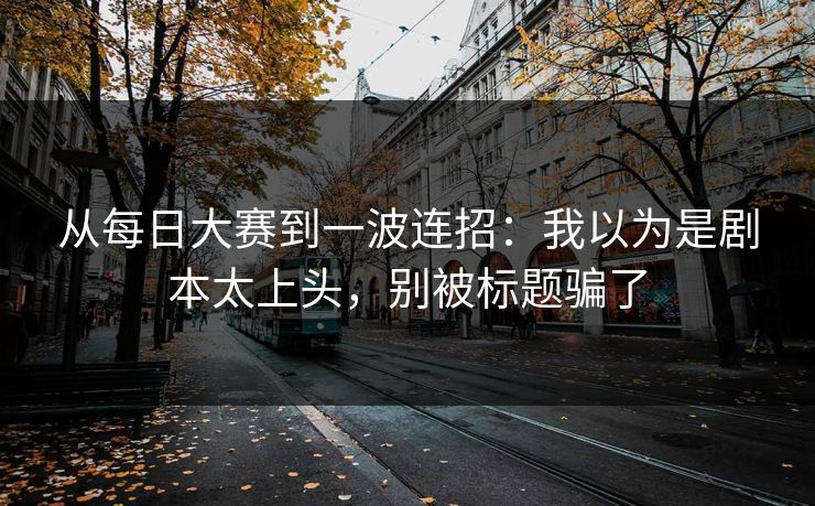 从每日大赛到一波连招：我以为是剧本太上头，别被标题骗了