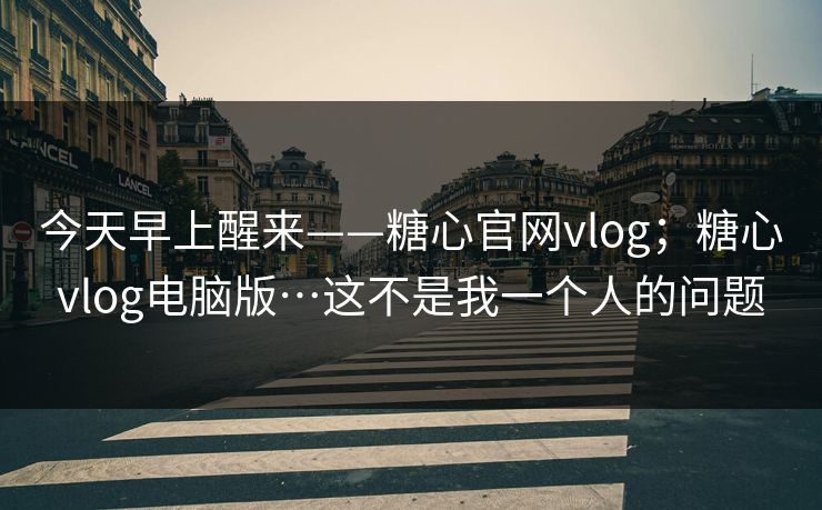 今天早上醒来——糖心官网vlog；糖心vlog电脑版…这不是我一个人的问题