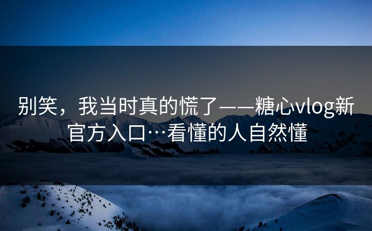 别笑,我当时真的慌了——糖心vlog新官方入口…看懂的人自然懂