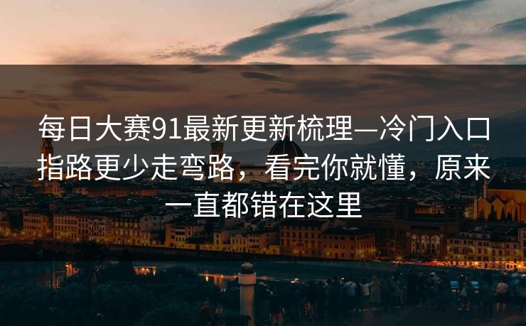每日大赛91最新更新梳理—冷门入口指路更少走弯路,看完你就懂,原来一直都错在这里