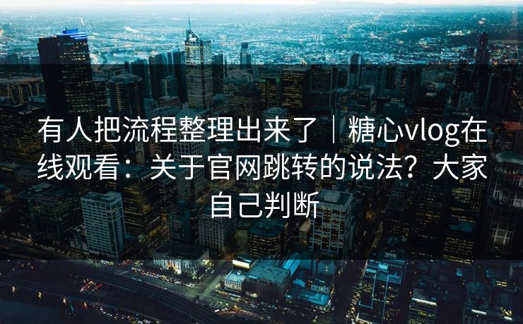有人把流程整理出来了|糖心vlog在线观看:关于官网跳转的说法?大家自己判断