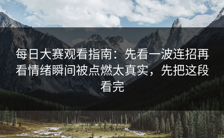 每日大赛观看指南:先看一波连招再看情绪瞬间被点燃太真实,先把这段看完 每日大赛观看指南:先看一波连招再看情绪瞬间被点燃太真实,先把这段看完