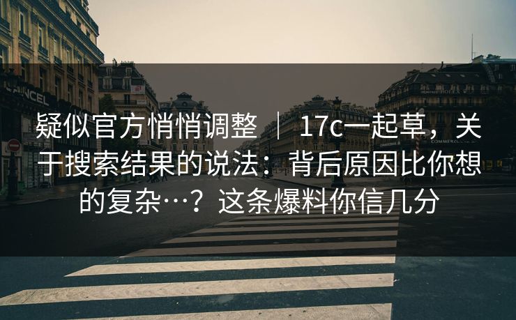 疑似官方悄悄调整 ｜ 17c一起草，关于搜索结果的说法：背后原因比你想的复杂…？这条爆料你信几分