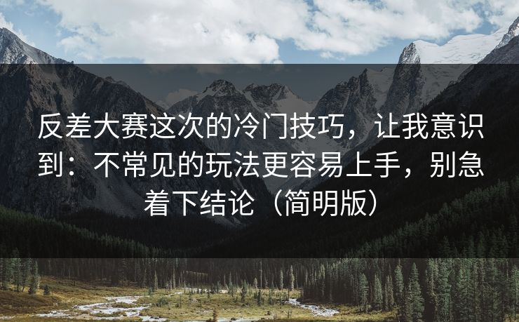 反差大赛这次的冷门技巧，让我意识到：不常见的玩法更容易上手，别急着下结论（简明版）