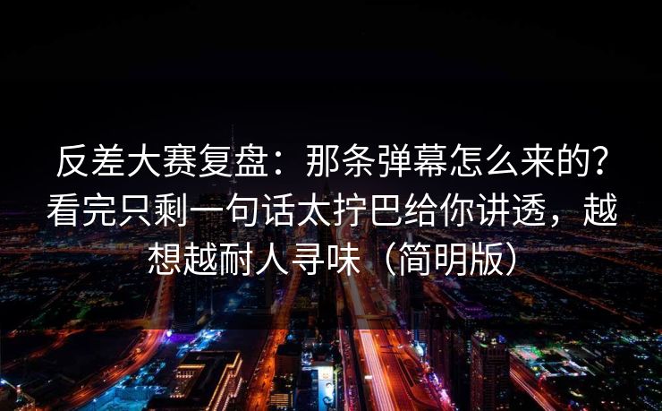反差大赛复盘：那条弹幕怎么来的？看完只剩一句话太拧巴给你讲透，越想越耐人寻味（简明版）