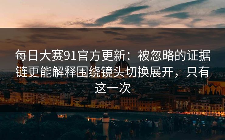 每日大赛91官方更新：被忽略的证据链更能解释围绕镜头切换展开，只有这一次  第1张