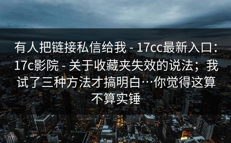 有人把链接私信给我 - 17cc最新入口:17c影院 - 关于收藏夹失效的说法;我试了三种方法才搞明白…你觉得这算不算实锤