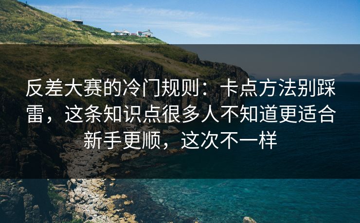 反差大赛的冷门规则:卡点方法别踩雷,这条知识点很多人不知道更适合新手更顺,这次不一样