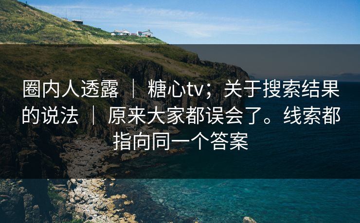 圈内人透露 | 糖心tv;关于搜索结果的说法 | 原来大家都误会了。线索都指向同一个答案