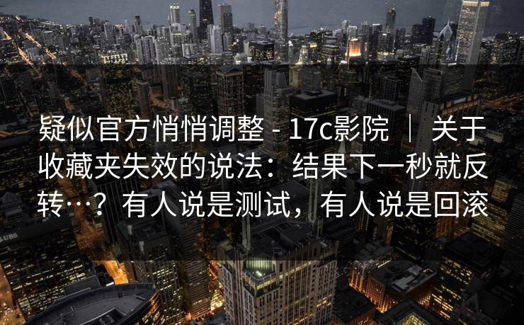 疑似官方悄悄调整 - 17c影院 | 关于收藏夹失效的说法:结果下一秒就反转…?有人说是测试,有人说是回滚