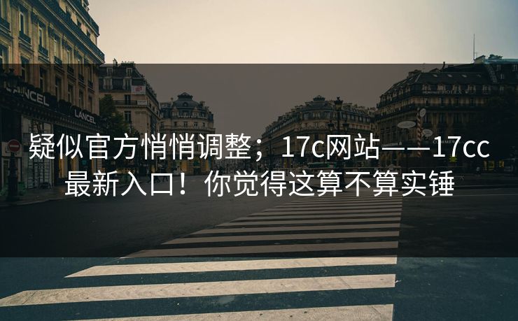 疑似官方悄悄调整;17c网站——17cc最新入口!你觉得这算不算实锤